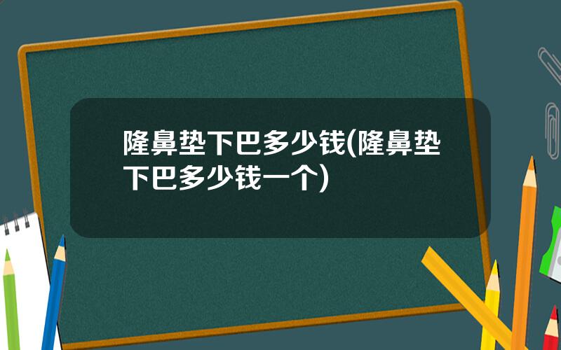 隆鼻垫下巴多少钱(隆鼻垫下巴多少钱一个)