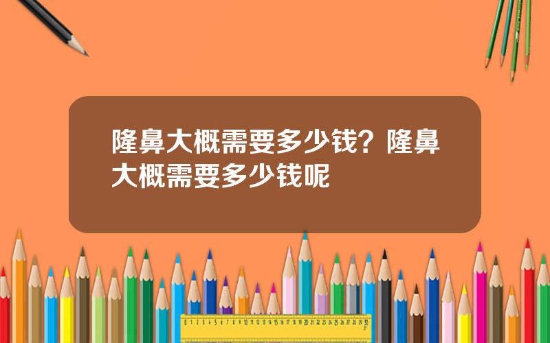 隆鼻大概需要多少钱？隆鼻大概需要多少钱呢