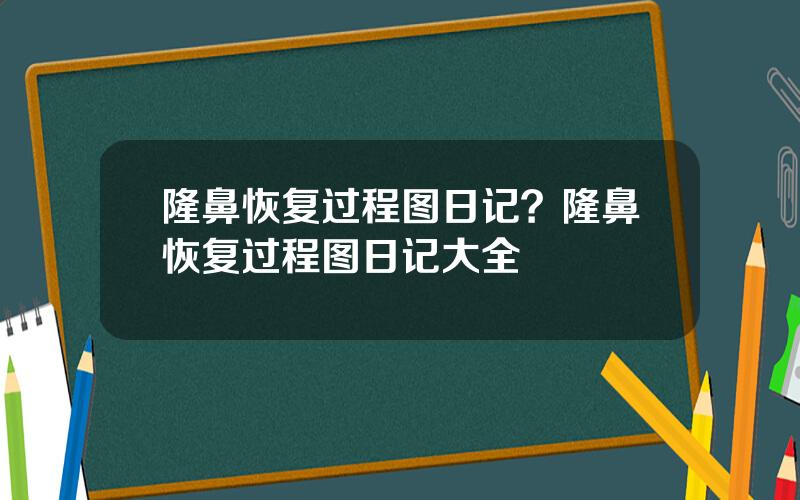隆鼻恢复过程图日记？隆鼻恢复过程图日记大全