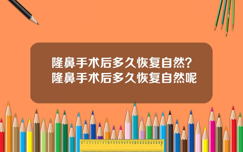 隆鼻手术后多久恢复自然？隆鼻手术后多久恢复自然呢