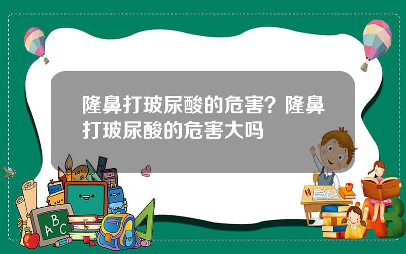 隆鼻打玻尿酸的危害？隆鼻打玻尿酸的危害大吗