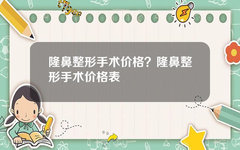 隆鼻整形手术价格？隆鼻整形手术价格表