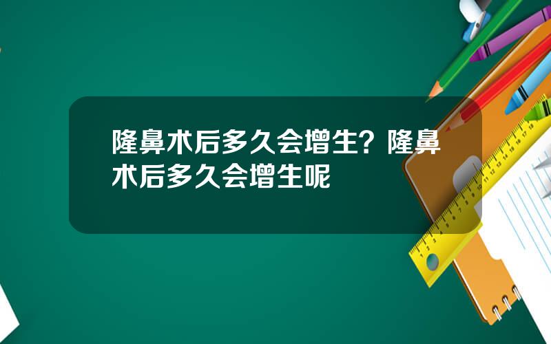 隆鼻术后多久会增生？隆鼻术后多久会增生呢