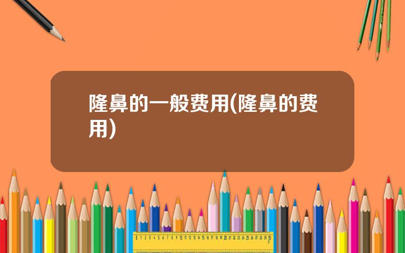 隆鼻的一般费用(隆鼻的费用)