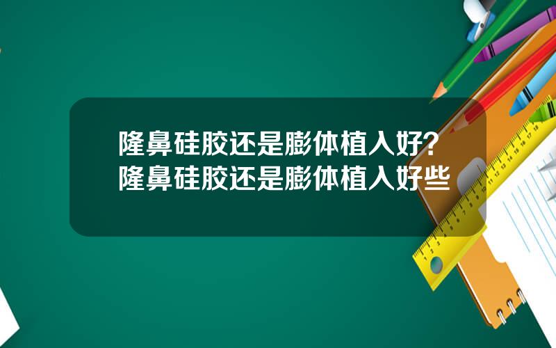 隆鼻硅胶还是膨体植入好？隆鼻硅胶还是膨体植入好些