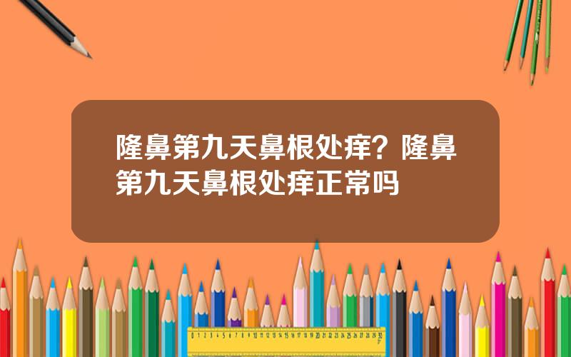 隆鼻第九天鼻根处痒？隆鼻第九天鼻根处痒正常吗