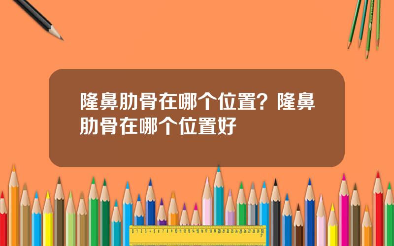 隆鼻肋骨在哪个位置？隆鼻肋骨在哪个位置好