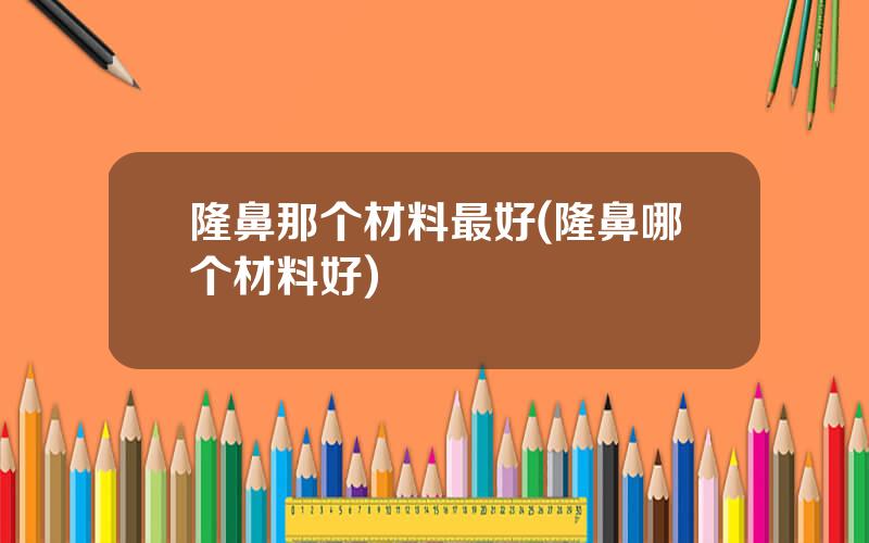 隆鼻那个材料最好(隆鼻哪个材料好)