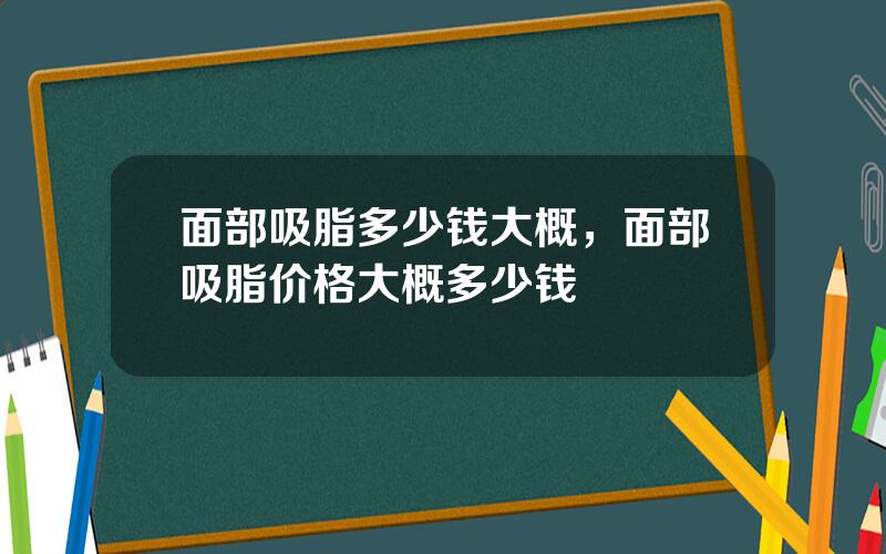面部吸脂多少钱大概，面部吸脂价格大概多少钱