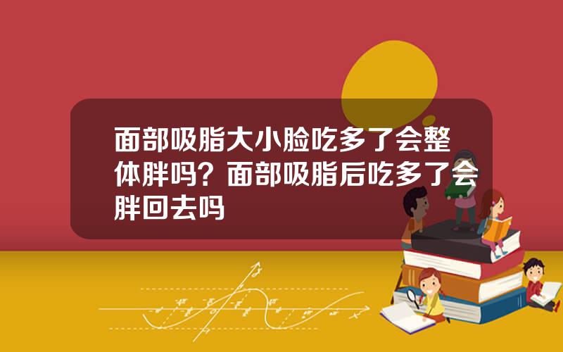 面部吸脂大小脸吃多了会整体胖吗？面部吸脂后吃多了会胖回去吗