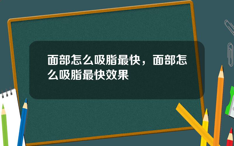 面部怎么吸脂最快，面部怎么吸脂最快效果