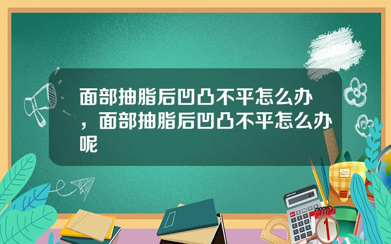 面部抽脂后凹凸不平怎么办，面部抽脂后凹凸不平怎么办呢