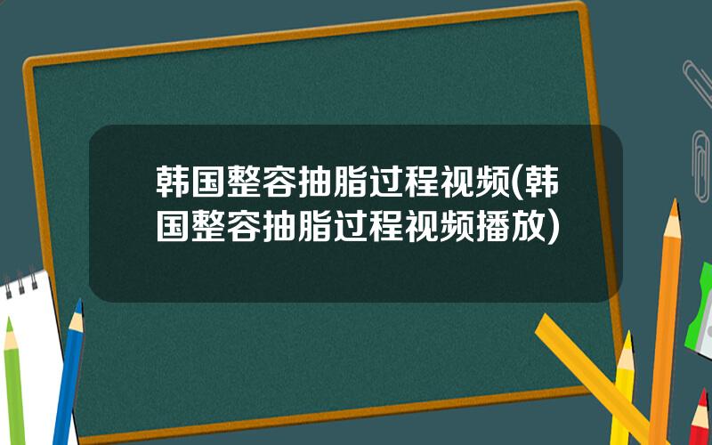 韩国整容抽脂过程视频(韩国整容抽脂过程视频播放)