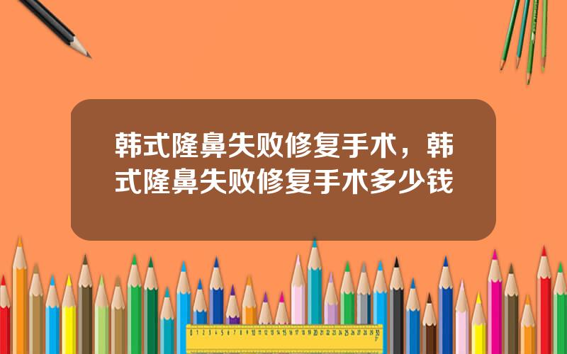 韩式隆鼻失败修复手术，韩式隆鼻失败修复手术多少钱