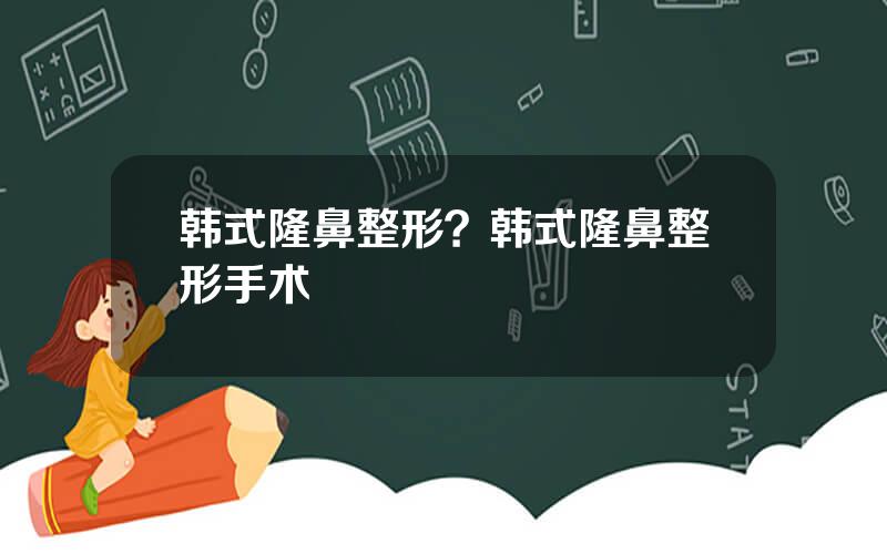 韩式隆鼻整形？韩式隆鼻整形手术