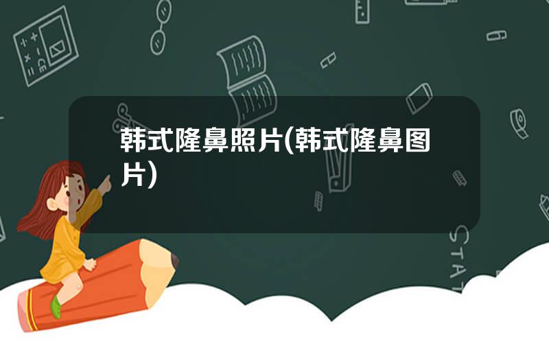韩式隆鼻照片(韩式隆鼻图片)