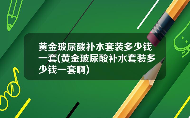 黄金玻尿酸补水套装多少钱一套(黄金玻尿酸补水套装多少钱一套啊)