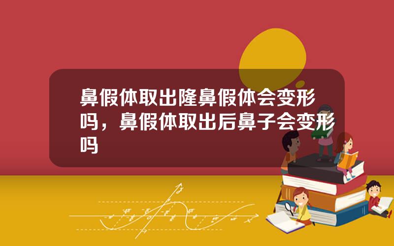 鼻假体取出隆鼻假体会变形吗，鼻假体取出后鼻子会变形吗