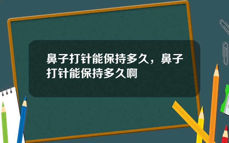 鼻子打针能保持多久，鼻子打针能保持多久啊