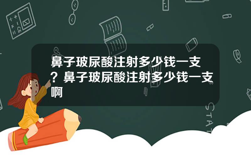 鼻子玻尿酸注射多少钱一支？鼻子玻尿酸注射多少钱一支啊