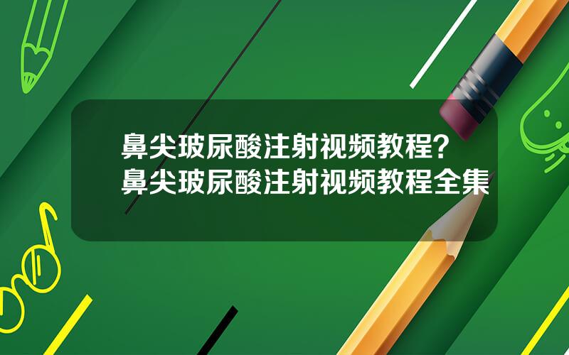 鼻尖玻尿酸注射视频教程？鼻尖玻尿酸注射视频教程全集