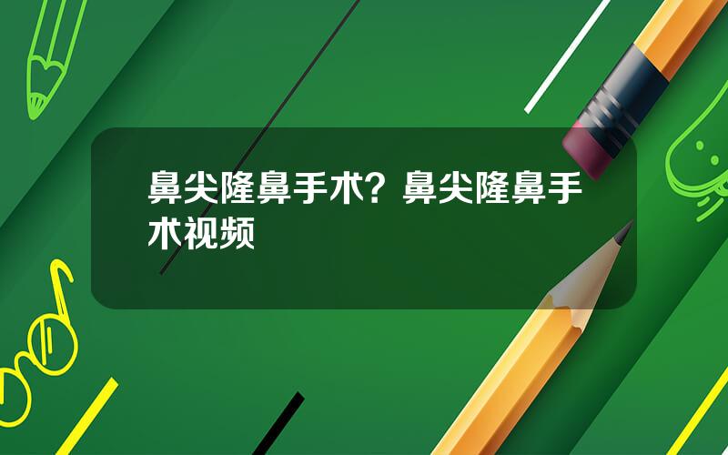 鼻尖隆鼻手术？鼻尖隆鼻手术视频