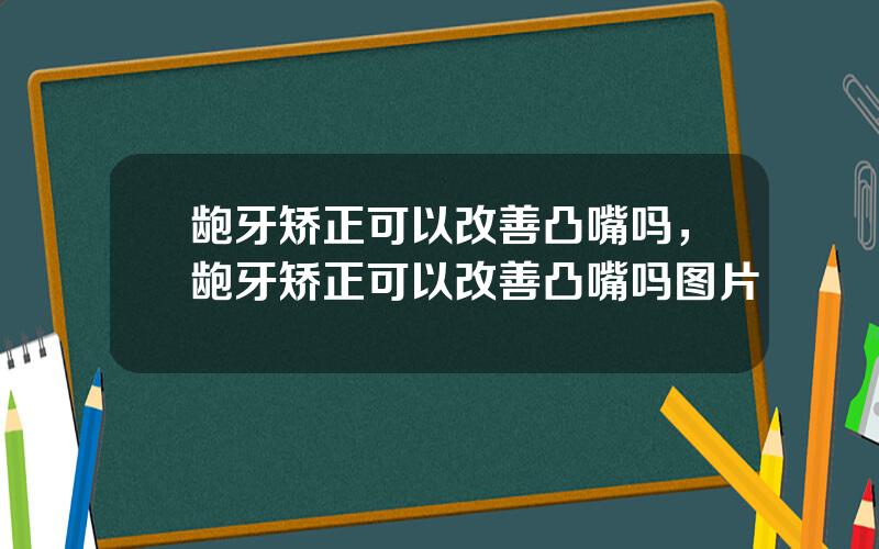 龅牙矫正可以改善凸嘴吗，龅牙矫正可以改善凸嘴吗图片